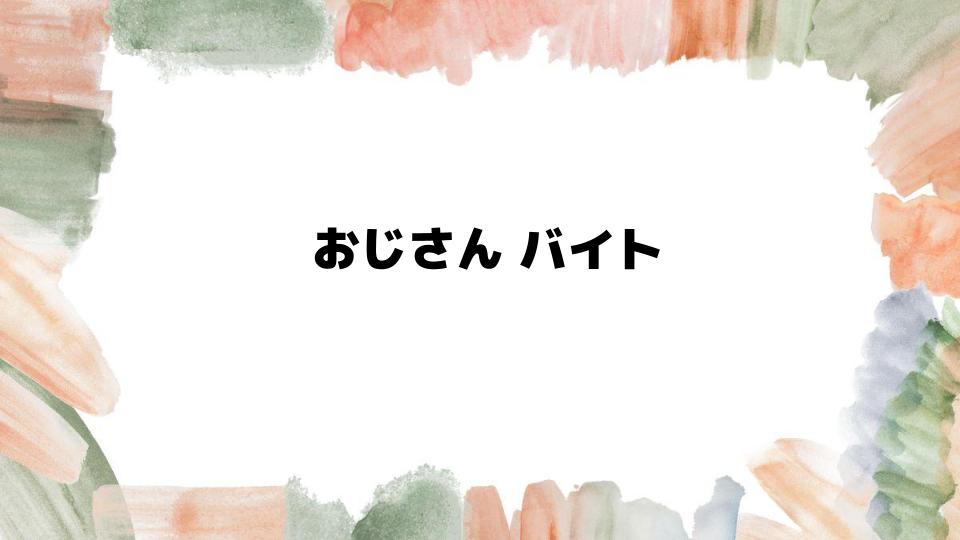 おじさんバイトの魅力とは？